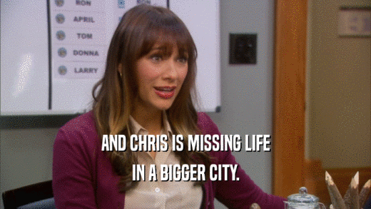 AND CHRIS IS MISSING LIFE IN A BIGGER CITY. 