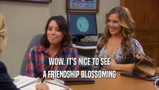 WOW. IT'S NICE TO SEE A FRIENDSHIP BLOSSOMING 