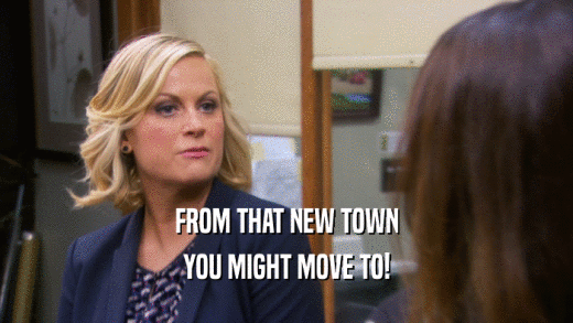 FROM THAT NEW TOWN YOU MIGHT MOVE TO! 