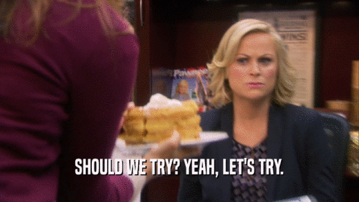 SHOULD WE TRY? YEAH, LET'S TRY.  