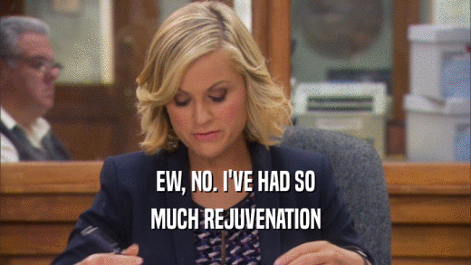 EW, NO. I'VE HAD SO MUCH REJUVENATION 