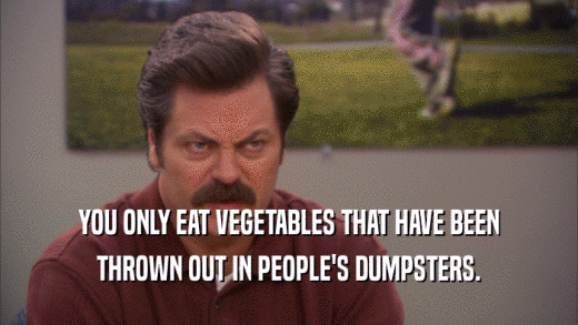 YOU ONLY EAT VEGETABLES THAT HAVE BEEN THROWN OUT IN PEOPLE'S DUMPSTERS. 