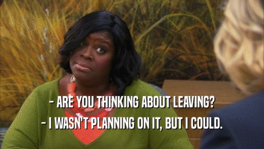 - ARE YOU THINKING ABOUT LEAVING? - I WASN'T PLANNING ON IT, BUT I COULD. 