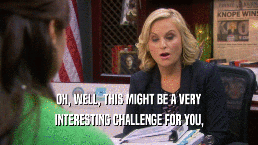 OH, WELL, THIS MIGHT BE A VERY INTERESTING CHALLENGE FOR YOU, 