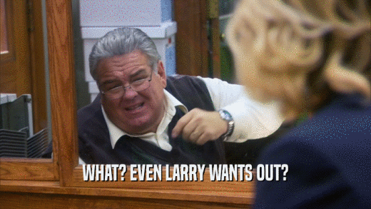 WHAT? EVEN LARRY WANTS OUT?  