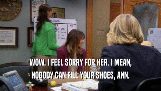 WOW. I FEEL SORRY FOR HER. I MEAN, NOBODY CAN FILL YOUR SHOES, ANN. 