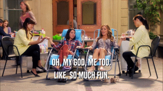 OH, MY GOD, ME TOO. LIKE, SO MUCH FUN. 