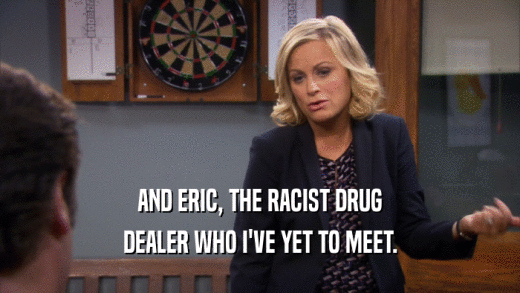 AND ERIC, THE RACIST DRUG
 DEALER WHO I'VE YET TO MEET.
 