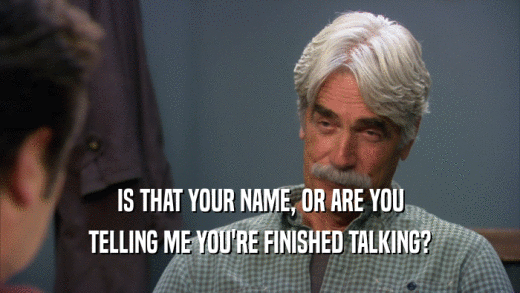 IS THAT YOUR NAME, OR ARE YOU TELLING ME YOU'RE FINISHED TALKING? 