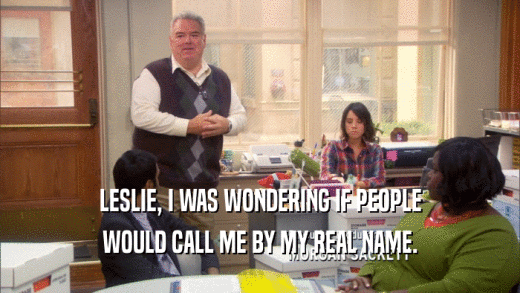 LESLIE, I WAS WONDERING IF PEOPLE WOULD CALL ME BY MY REAL NAME. 