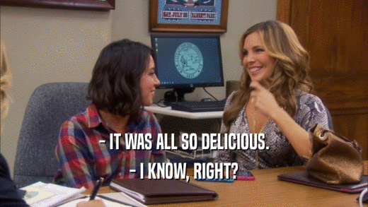 - IT WAS ALL SO DELICIOUS. - I KNOW, RIGHT? 