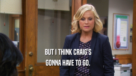 BUT I THINK CRAIG'S GONNA HAVE TO GO. 