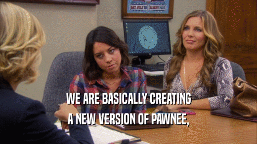 WE ARE BASICALLY CREATING A NEW VERSION OF PAWNEE, 