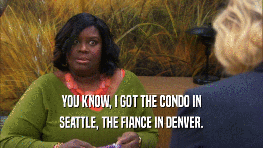 YOU KNOW, I GOT THE CONDO IN SEATTLE, THE FIANCE IN DENVER. 