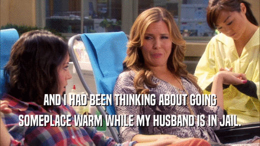 AND I HAD BEEN THINKING ABOUT GOING SOMEPLACE WARM WHILE MY HUSBAND IS IN JAIL. 