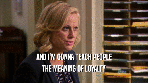 AND I'M GONNA TEACH PEOPLE THE MEANING OF LOYALTY 