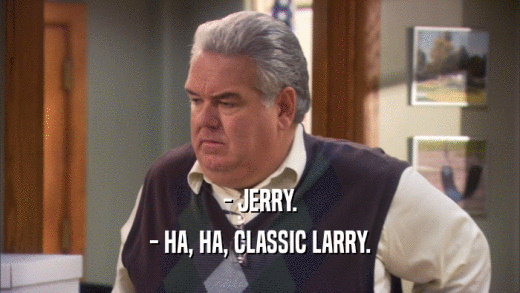 - JERRY. - HA, HA, CLASSIC LARRY. 