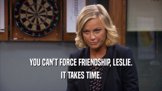 YOU CAN'T FORCE FRIENDSHIP, LESLIE.
 IT TAKES TIME.
 