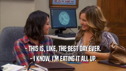 - THIS IS, LIKE, THE BEST DAY EVER. - I KNOW, I'M EATING IT ALL UP. 