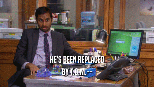 HE'S BEEN REPLACED BY T.O.M.-- 