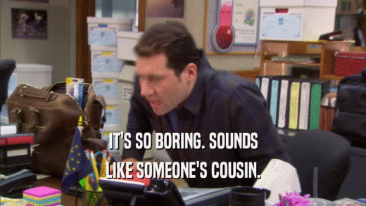 IT'S SO BORING. SOUNDS LIKE SOMEONE'S COUSIN. 