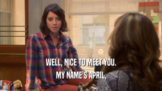 WELL, NICE TO MEET YOU. MY NAME'S APRIL, 