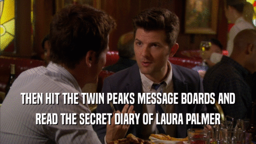 THEN HIT THE TWIN PEAKS MESSAGE BOARDS AND READ THE SECRET DIARY OF LAURA PALMER 