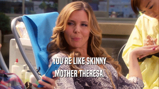 YOU'RE LIKE SKINNY MOTHER THERESA. 