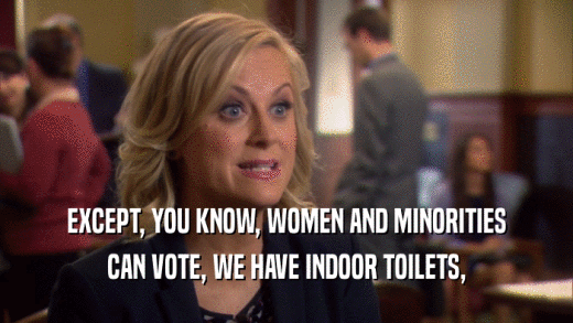 EXCEPT, YOU KNOW, WOMEN AND MINORITIES
 CAN VOTE, WE HAVE INDOOR TOILETS,
 