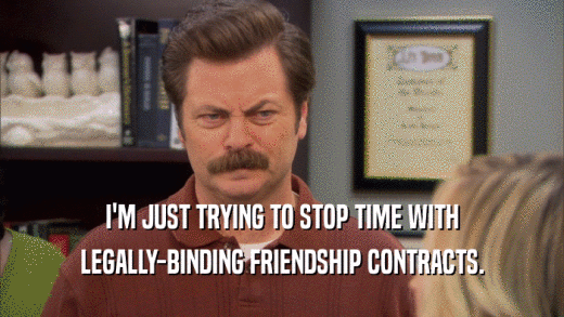 I'M JUST TRYING TO STOP TIME WITH LEGALLY-BINDING FRIENDSHIP CONTRACTS. 