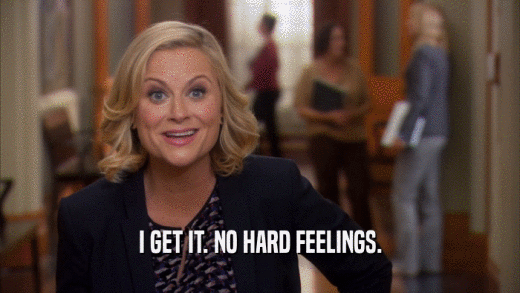 I GET IT. NO HARD FEELINGS.  