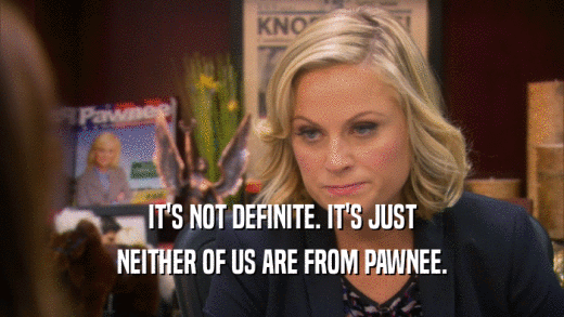 IT'S NOT DEFINITE. IT'S JUST NEITHER OF US ARE FROM PAWNEE. 