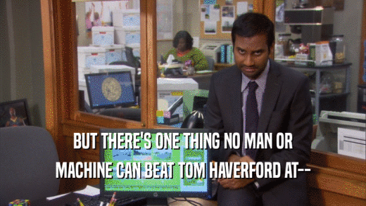 BUT THERE'S ONE THING NO MAN OR MACHINE CAN BEAT TOM HAVERFORD AT-- 