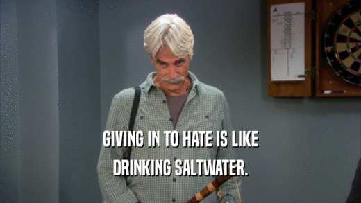 GIVING IN TO HATE IS LIKE DRINKING SALTWATER. 