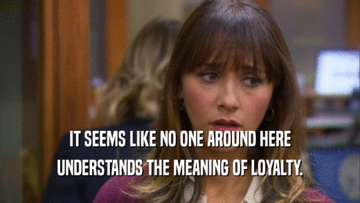 IT SEEMS LIKE NO ONE AROUND HERE UNDERSTANDS THE MEANING OF LOYALTY. 