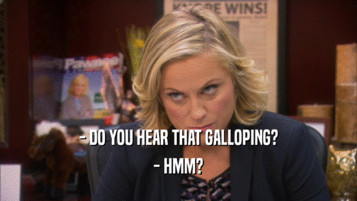 - DO YOU HEAR THAT GALLOPING? - HMM? 