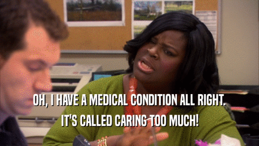 OH, I HAVE A MEDICAL CONDITION ALL RIGHT. IT'S CALLED CARING TOO MUCH! 