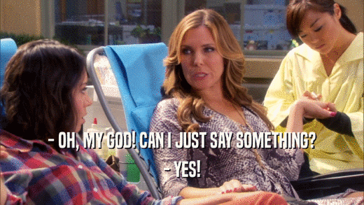 - OH, MY GOD! CAN I JUST SAY SOMETHING? - YES! 