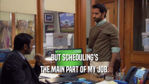 BUT SCHEDULING'S THE MAIN PART OF MY JOB. 