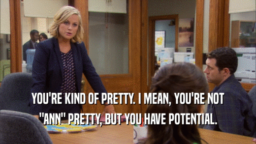 YOU'RE KIND OF PRETTY. I MEAN, YOU'RE NOT 