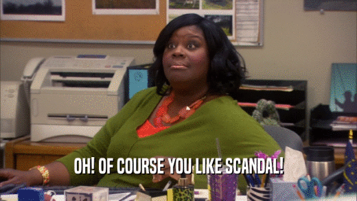OH! OF COURSE YOU LIKE SCANDAL!  