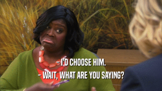 - I'D CHOOSE HIM. - WAIT, WHAT ARE YOU SAYING? 