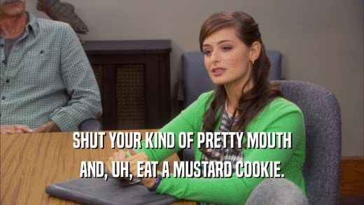SHUT YOUR KIND OF PRETTY MOUTH AND, UH, EAT A MUSTARD COOKIE. 
