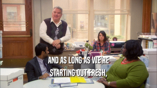 AND AS LONG AS WE'RE STARTING OUT FRESH, 