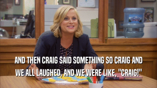 AND THEN CRAIG SAID SOMETHING SO CRAIG AND WE ALL LAUGHED, AND WE WERE LIKE, 