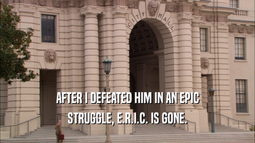 AFTER I DEFEATED HIM IN AN EPIC STRUGGLE, E.R.I.C. IS GONE. 