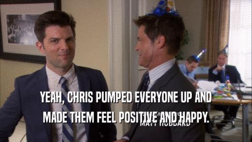 YEAH, CHRIS PUMPED EVERYONE UP AND MADE THEM FEEL POSITIVE AND HAPPY. 