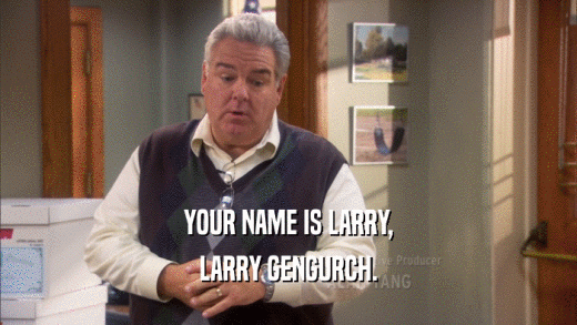 YOUR NAME IS LARRY, LARRY GENGURCH. 