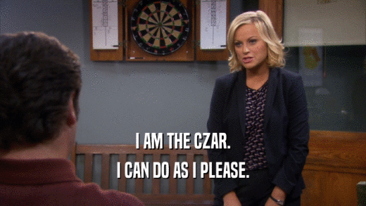 I AM THE CZAR. I CAN DO AS I PLEASE. 