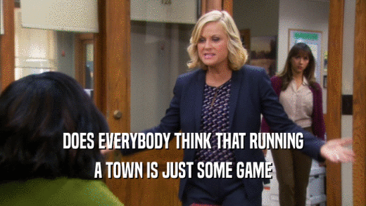 DOES EVERYBODY THINK THAT RUNNING A TOWN IS JUST SOME GAME 